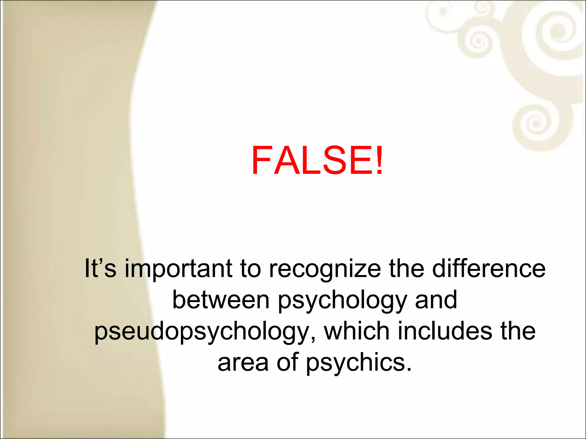 FALSE!
It’s important to recognize the difference
between psychology and
pseudopsychology, which includes the
area of psychics.
 