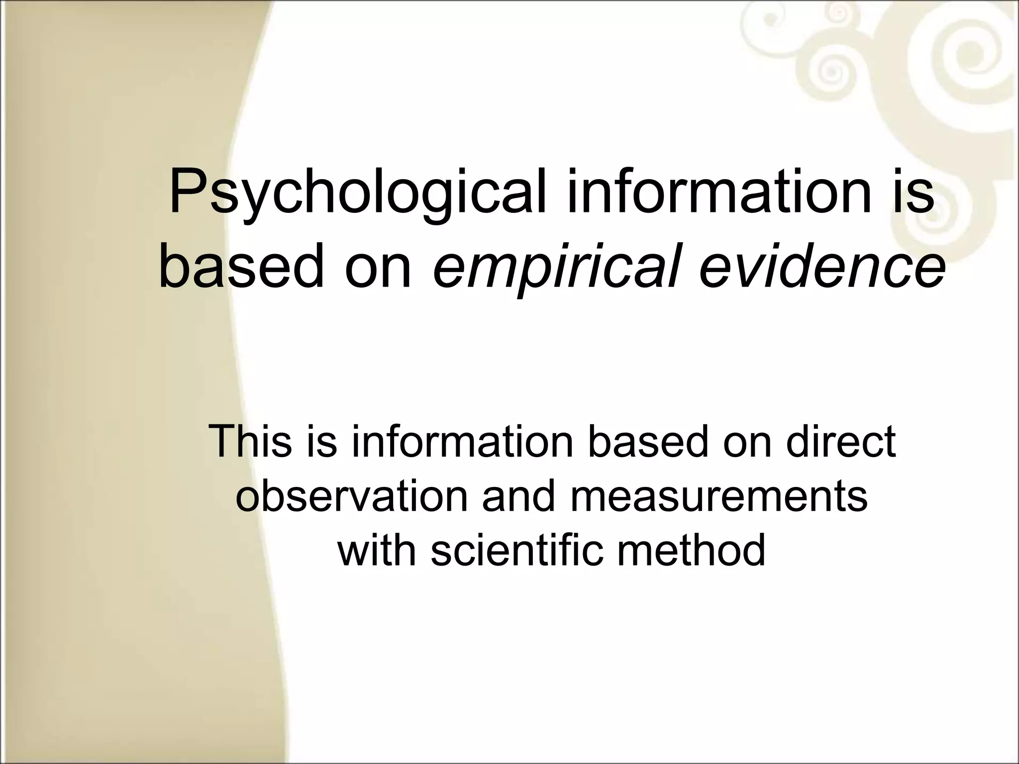 Psychological information is
based on empirical evidence
This is information based on direct
observation and measurements
with scientific method
 