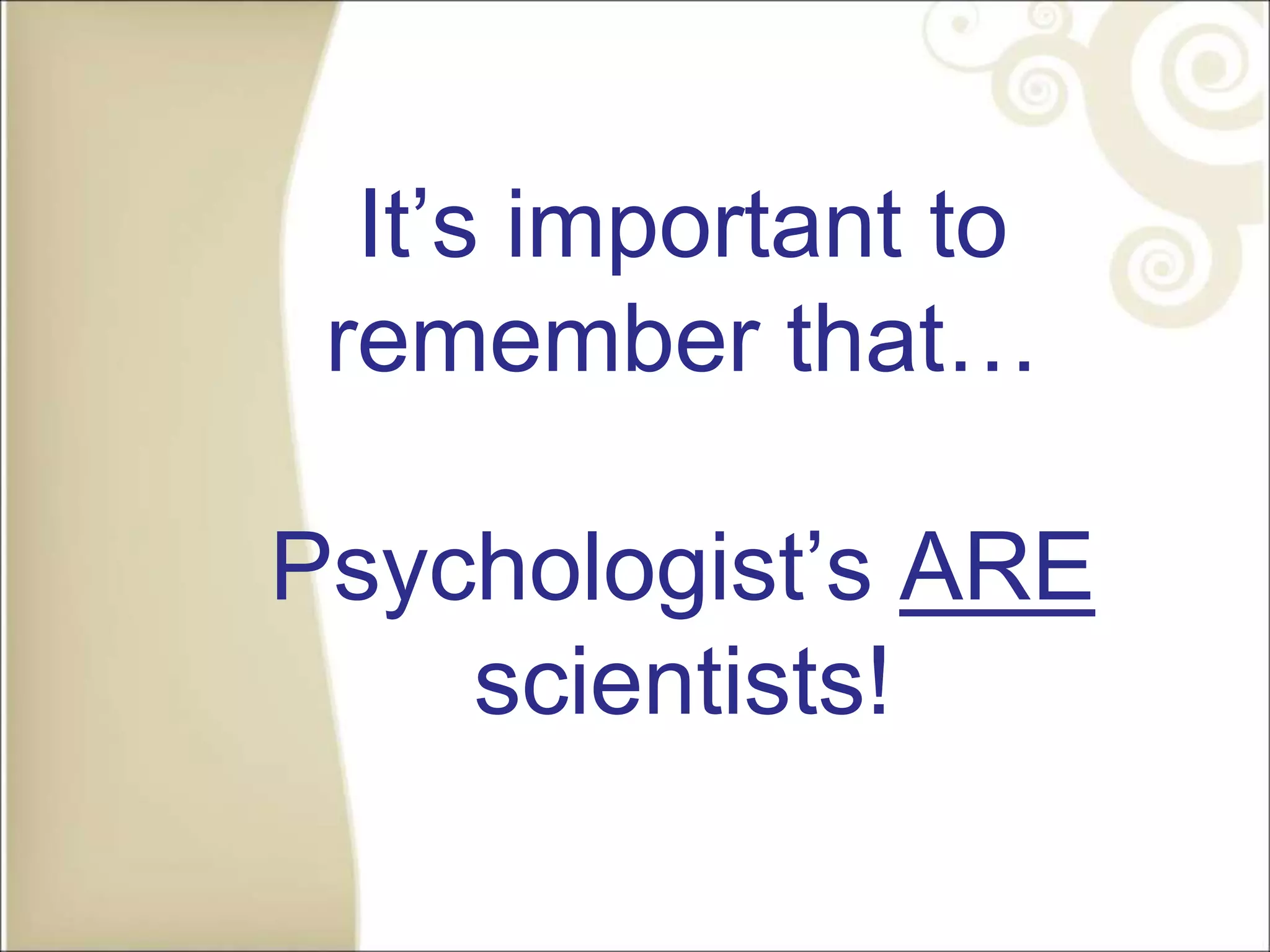 It’s important to
remember that…
Psychologist’s ARE
scientists!
 