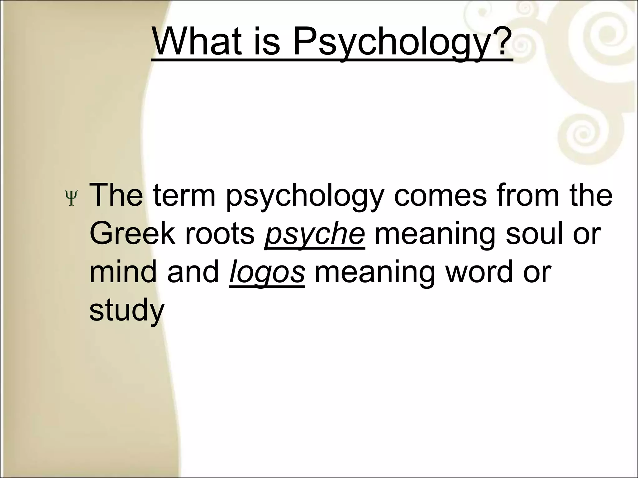 What is Psychology?
The term psychology comes from the
Greek roots psyche meaning soul or
mind and logos meaning word or
study
 