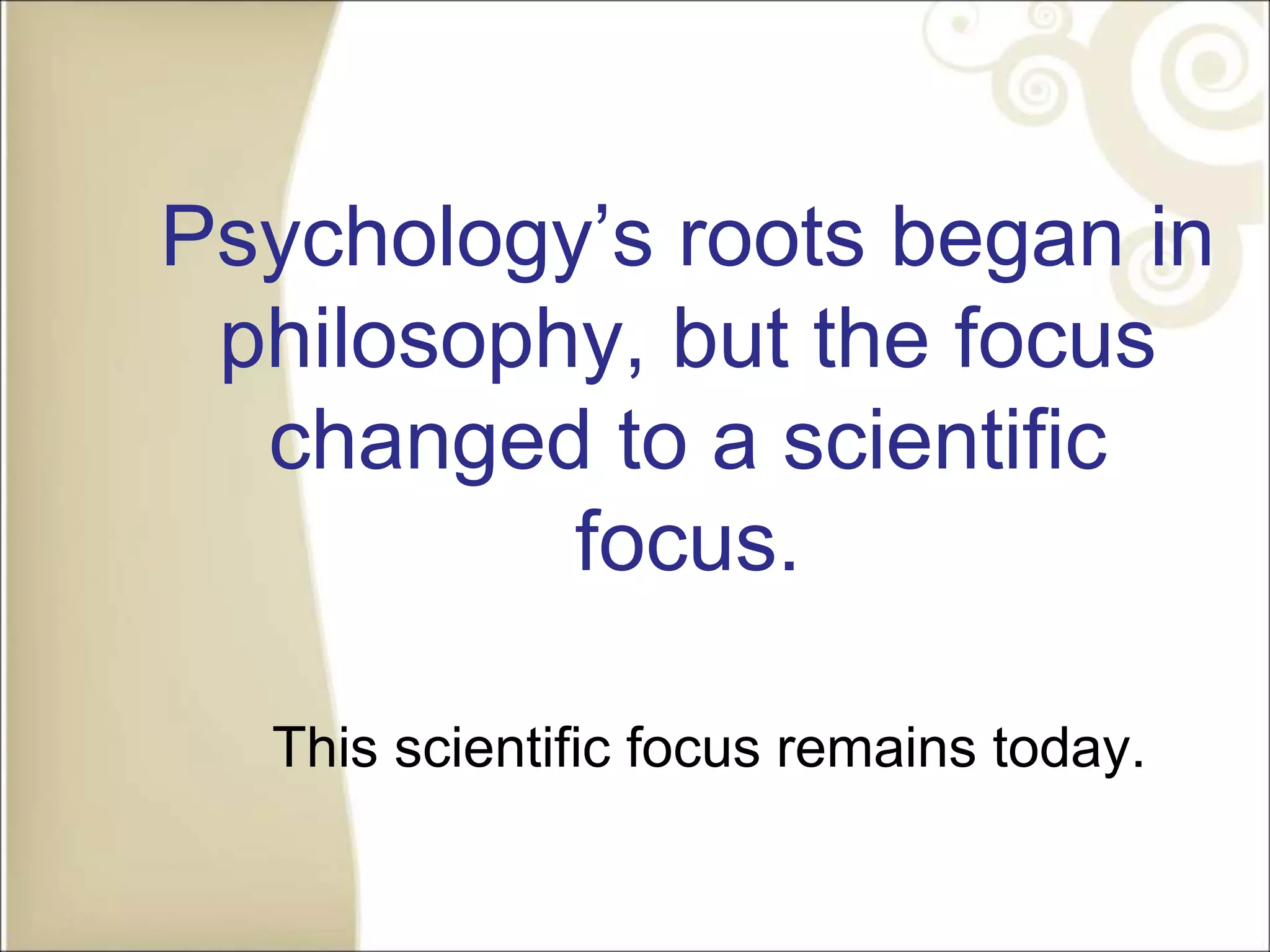 Psychology’s roots began in
philosophy, but the focus
changed to a scientific
focus.
This scientific focus remains today.
 