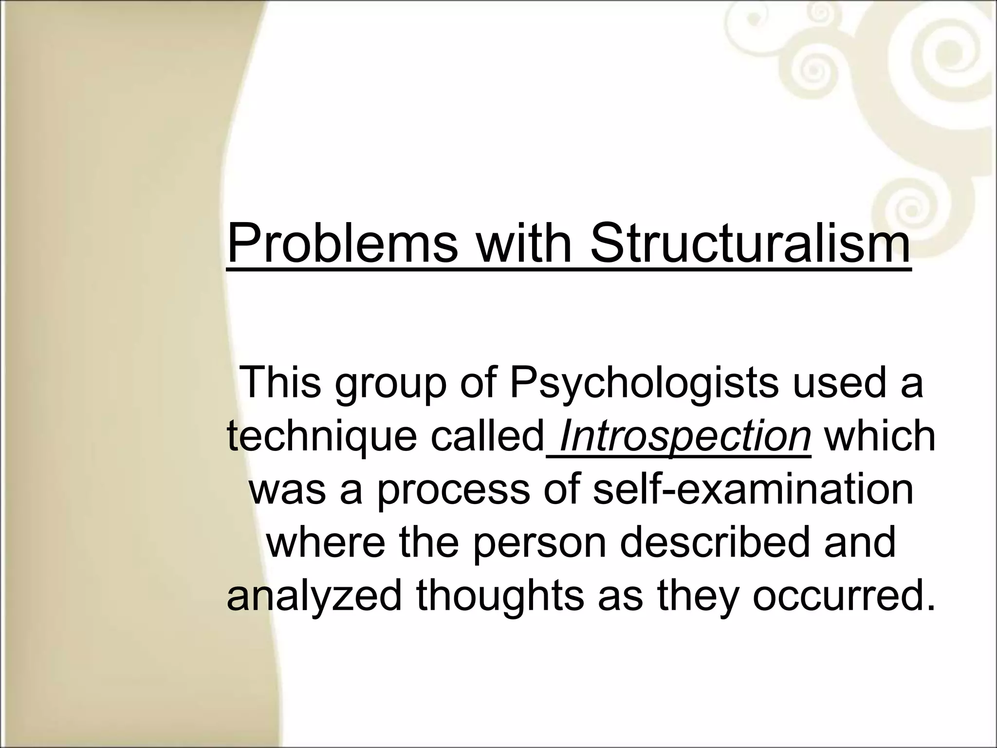 Problems with Structuralism
This group of Psychologists used a
technique called Introspection which
was a process of self-examination
where the person described and
analyzed thoughts as they occurred.
 
