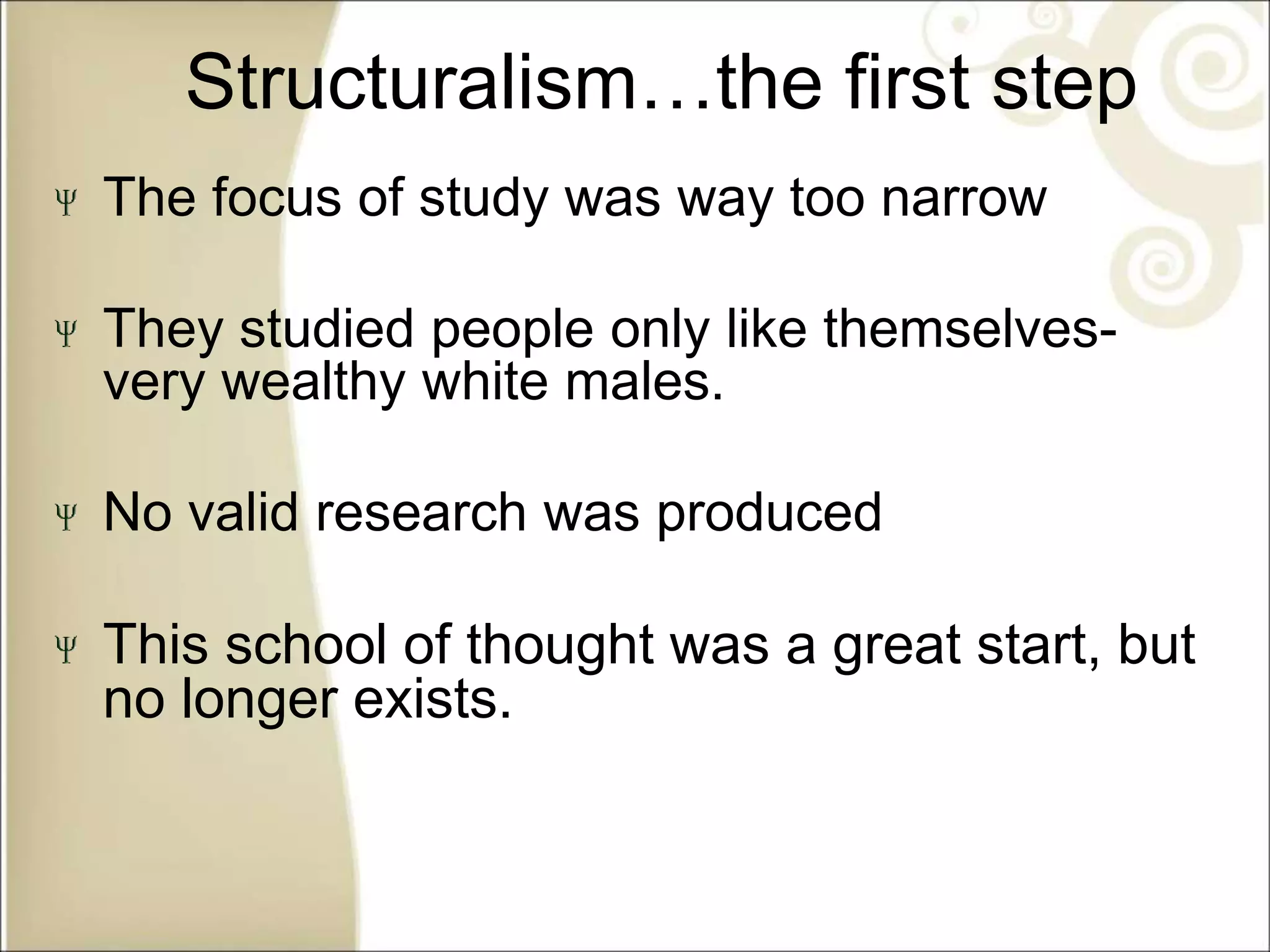 Structuralism…the first step
The focus of study was way too narrow
They studied people only like themselves-
very wealthy white males.
No valid research was produced
This school of thought was a great start, but
no longer exists.
 