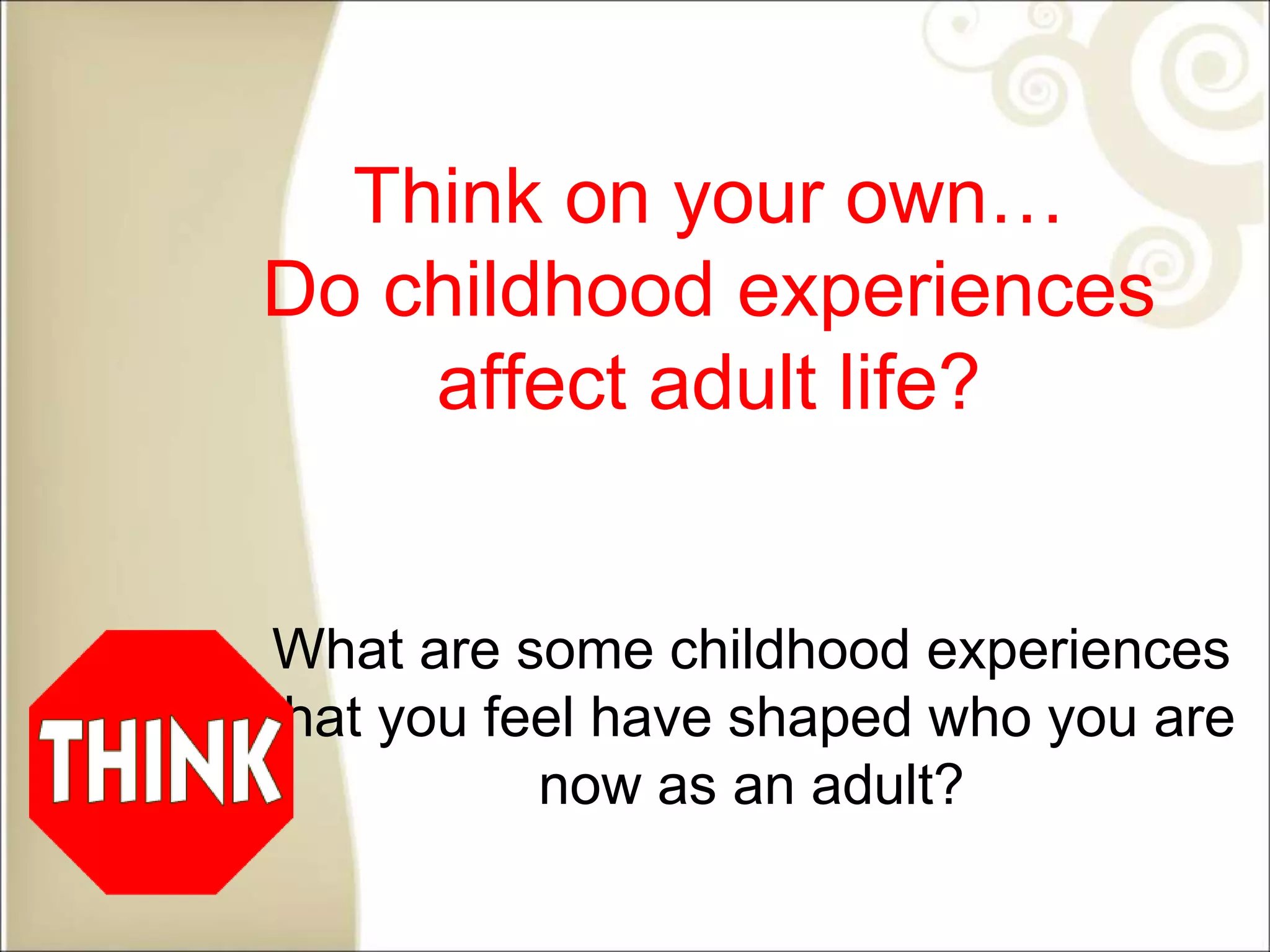 Think on your own…
Do childhood experiences
affect adult life?
What are some childhood experiences
that you feel have shaped who you are
now as an adult?
 