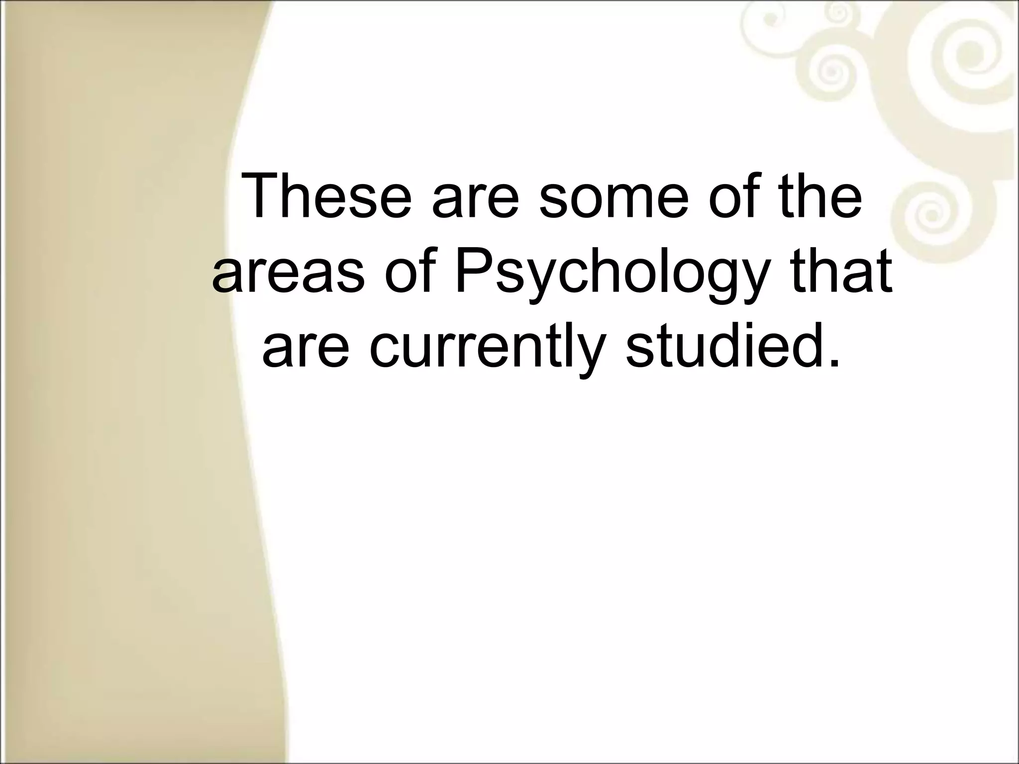 These are some of the
areas of Psychology that
are currently studied.
 
