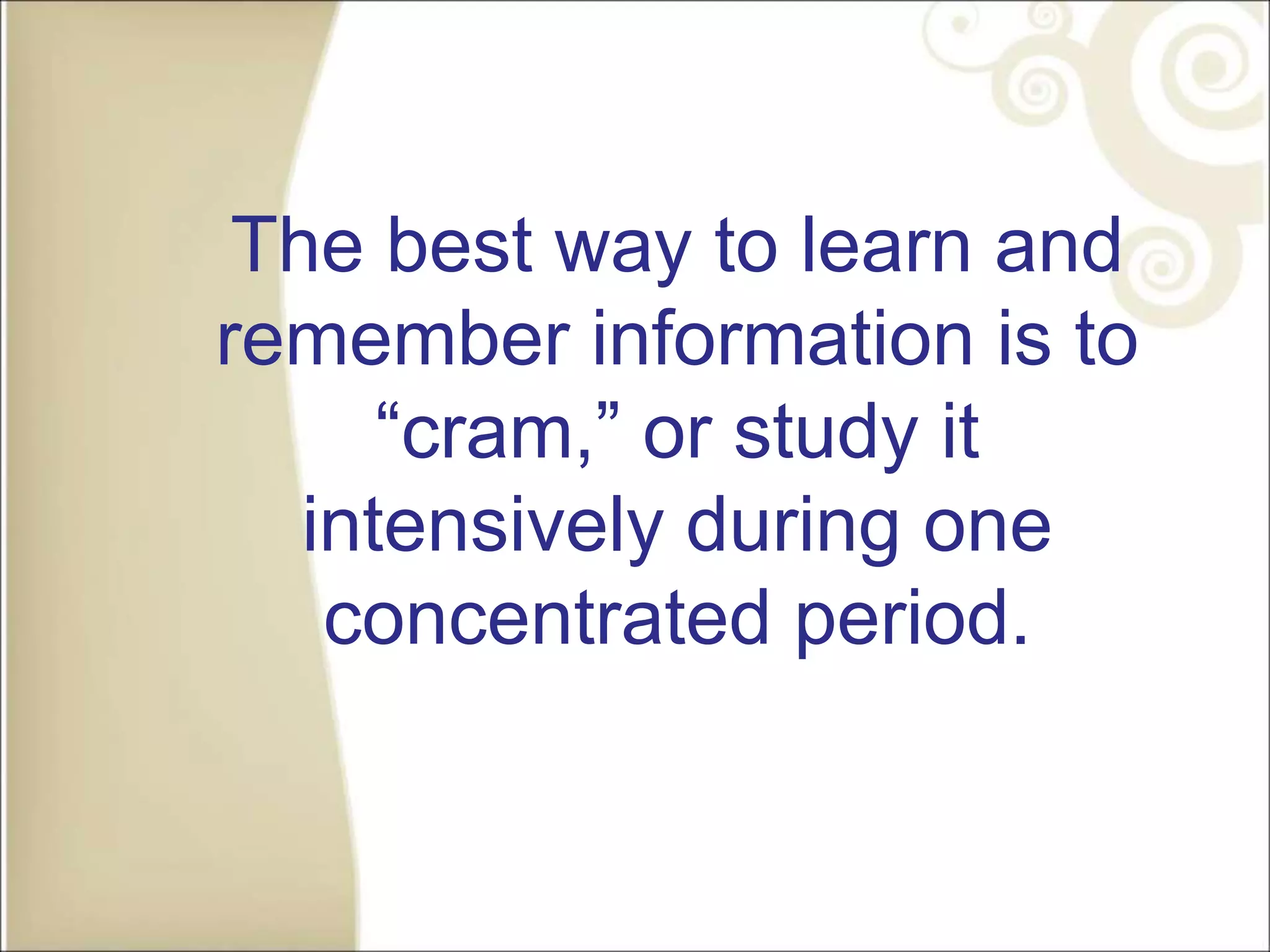 The best way to learn and
remember information is to
“cram,” or study it
intensively during one
concentrated period.
 