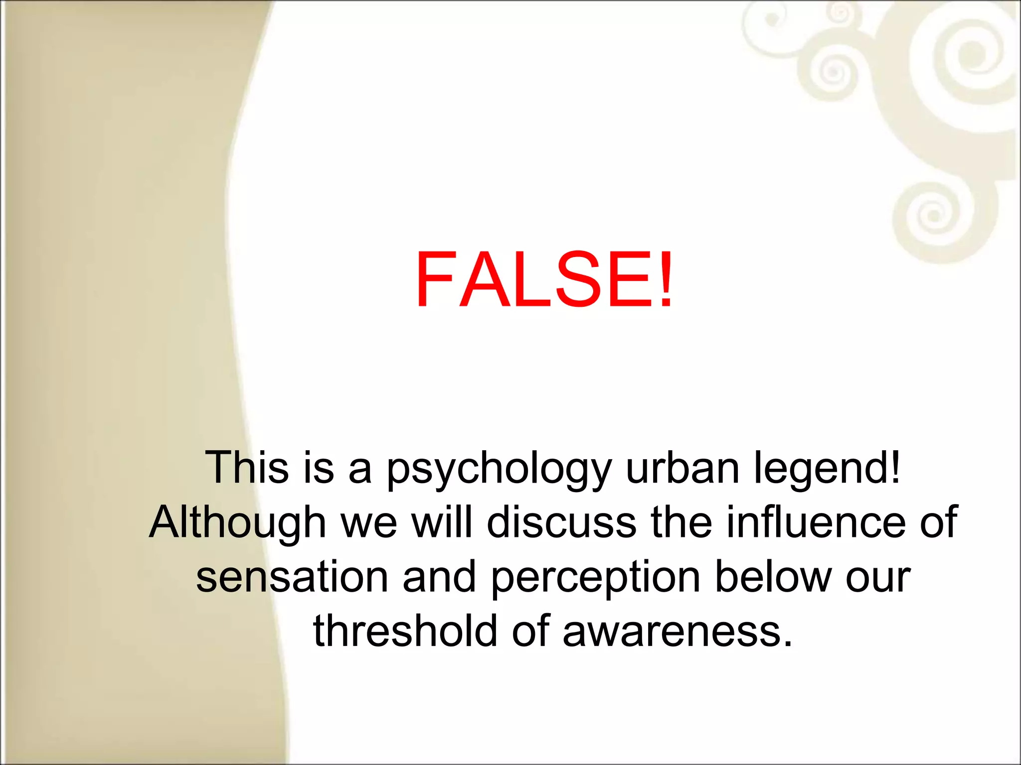FALSE!
This is a psychology urban legend!
Although we will discuss the influence of
sensation and perception below our
threshold of awareness.
 