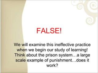 FALSE!
We will examine this ineffective practice
when we begin our study of learning!
Think about the prison system…a large
scale example of punishment…does it
work?
 