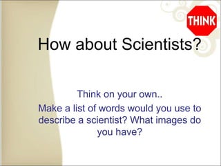 How about Scientists?
Think on your own..
Make a list of words would you use to
describe a scientist? What images do
you have?
 