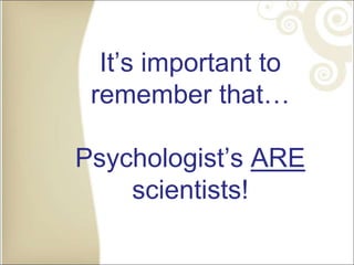 It’s important to
remember that…
Psychologist’s ARE
scientists!
 
