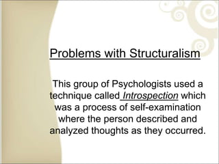Problems with Structuralism
This group of Psychologists used a
technique called Introspection which
was a process of self-examination
where the person described and
analyzed thoughts as they occurred.
 