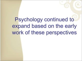 Psychology continued to
expand based on the early
work of these perspectives
 
