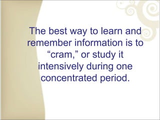 The best way to learn and
remember information is to
“cram,” or study it
intensively during one
concentrated period.
 