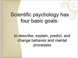 Scientific psychology has
four basic goals:
to describe, explain, predict, and
change behavior and mental
processes
 