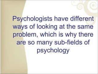 Psychologists have different
ways of looking at the same
problem, which is why there
are so many sub-fields of
psychology
 