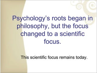 Psychology’s roots began in
philosophy, but the focus
changed to a scientific
focus.
This scientific focus remains today.
 