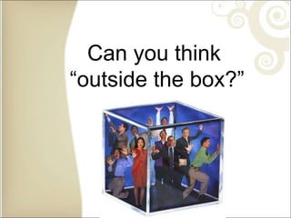 Can you think
“outside the box?”
 