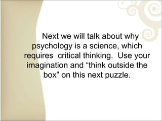 Next we will talk about why
psychology is a science, which
requires critical thinking. Use your
imagination and “think outside the
box” on this next puzzle.
 