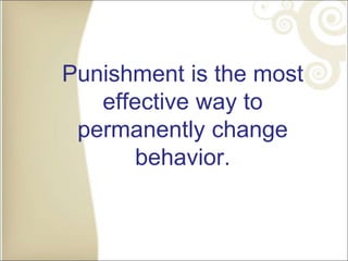 Punishment is the most
effective way to
permanently change
behavior.
 