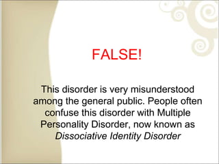 FALSE!
This disorder is very misunderstood
among the general public. People often
confuse this disorder with Multiple
Personality Disorder, now known as
Dissociative Identity Disorder
 