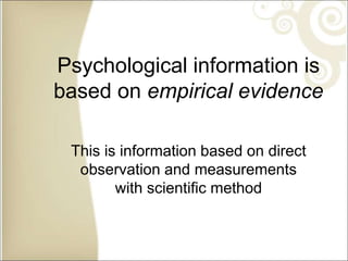 Psychological information is
based on empirical evidence
This is information based on direct
observation and measurements
with scientific method
 
