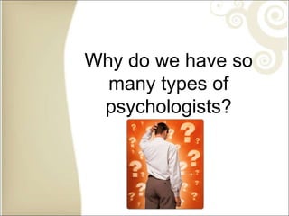 Why do we have so
many types of
psychologists?
 