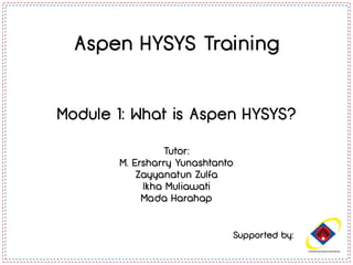 Supported by:
Aspen HYSYS Training
Module 1: What is Aspen HYSYS?
Tutor:
M. Ersharry Yunashtanto
Zayyanatun Zulfa
Ikha Muliawati
Mada Harahap
 