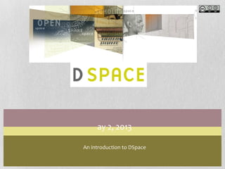 ay 2, 2013
An introduction to DSpace
 