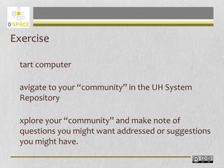 Exercise
tart computer
avigate to your “community” in the UH System
Repository
xplore your “community” and make note of
questions you might want addressed or suggestions
you might have.
 
