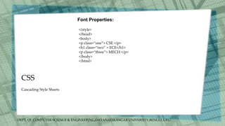 DEPT. Of COMPUTER SCIENCE & ENGINEERING,DAYANADA SAGAR UNIVERSITY,BENGULURU.
CSS
Font Properties:
</style>
</head>
<body>
<p class=“one”> CSE </p>
<h1 class=“two” > ECE</h1>
<p class=“three”> MECH </p>
</body>
</html>
Cascading Style Sheets
 