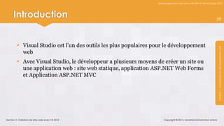 Développement web avec ASP.NET et Visual Studio 2012




      Introduction                                                                                               39




          Visual Studio est l’un des outils les plus populaires pour le développement




                                                                                                                  Module 1 : Introduction au développement web
           web
          Avec Visual Studio, le développeur a plusieurs moyens de créer un site ou
           une application web : site web statique, application ASP.NET Web Forms
           et Application ASP.NET MVC




Section 3 : Création de sites web avec VS 2012                        Copyright © 2013, Mostefai Mohammed Amine
 