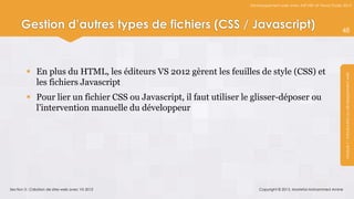 Développement web avec ASP.NET et Visual Studio 2012




      Gestion d’autres types de fichiers (CSS / Javascript)                                                         48




          En plus du HTML, les éditeurs VS 2012 gèrent les feuilles de style (CSS) et




                                                                                                                     Module 1 : Introduction au développement web
           les fichiers Javascript
          Pour lier un fichier CSS ou Javascript, il faut utiliser le glisser-déposer ou
           l’intervention manuelle du développeur




Section 3 : Création de sites web avec VS 2012                           Copyright © 2013, Mostefai Mohammed Amine
 