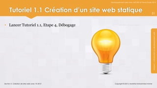 Développement web avec ASP.NET et Visual Studio 2012




      Tutoriel 1.1 Création d’un site web statique                                              51



• Lancer Tutoriel 1.1, Etape 4, Débogage




                                                                                                 Module 1 : Introduction au développement web
Section 3 : Création de sites web avec VS 2012       Copyright © 2013, Mostefai Mohammed Amine
 