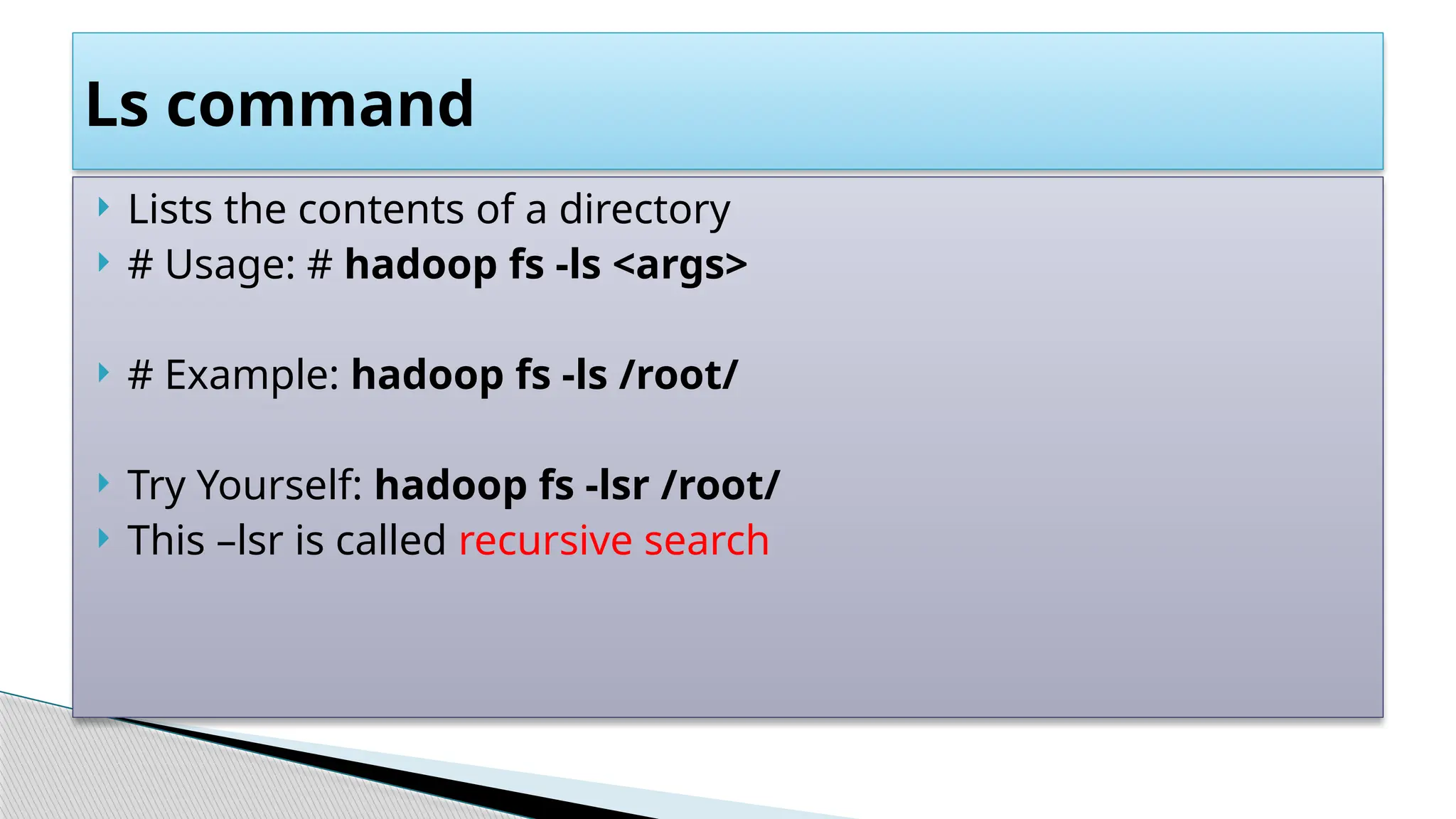  Lists the contents of a directory
 # Usage: # hadoop fs -ls <args>
 # Example: hadoop fs -ls /root/
 Try Yourself: hadoop fs -lsr /root/
 This –lsr is called recursive search
Ls command
 