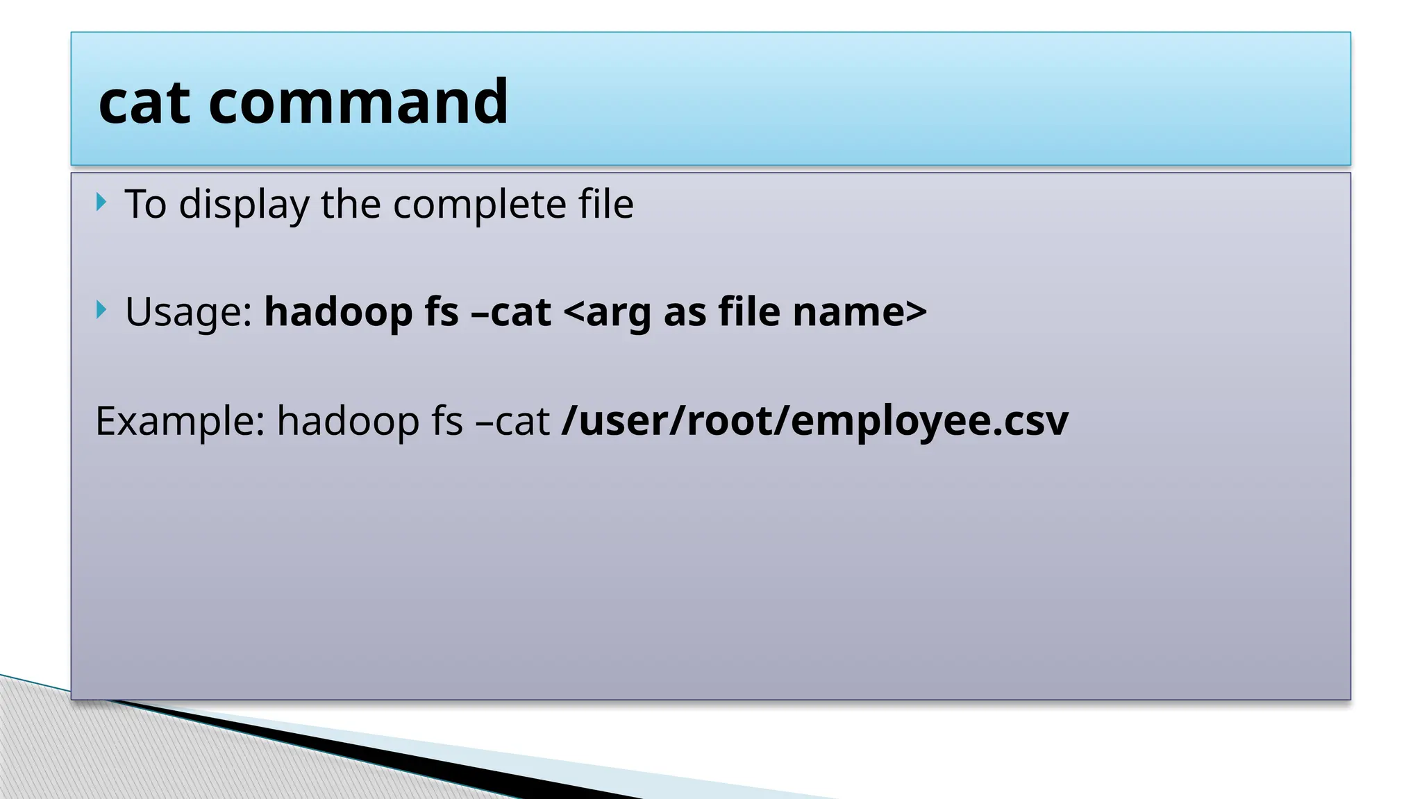  To display the complete file
 Usage: hadoop fs –cat <arg as file name>
Example: hadoop fs –cat /user/root/employee.csv
cat command
 