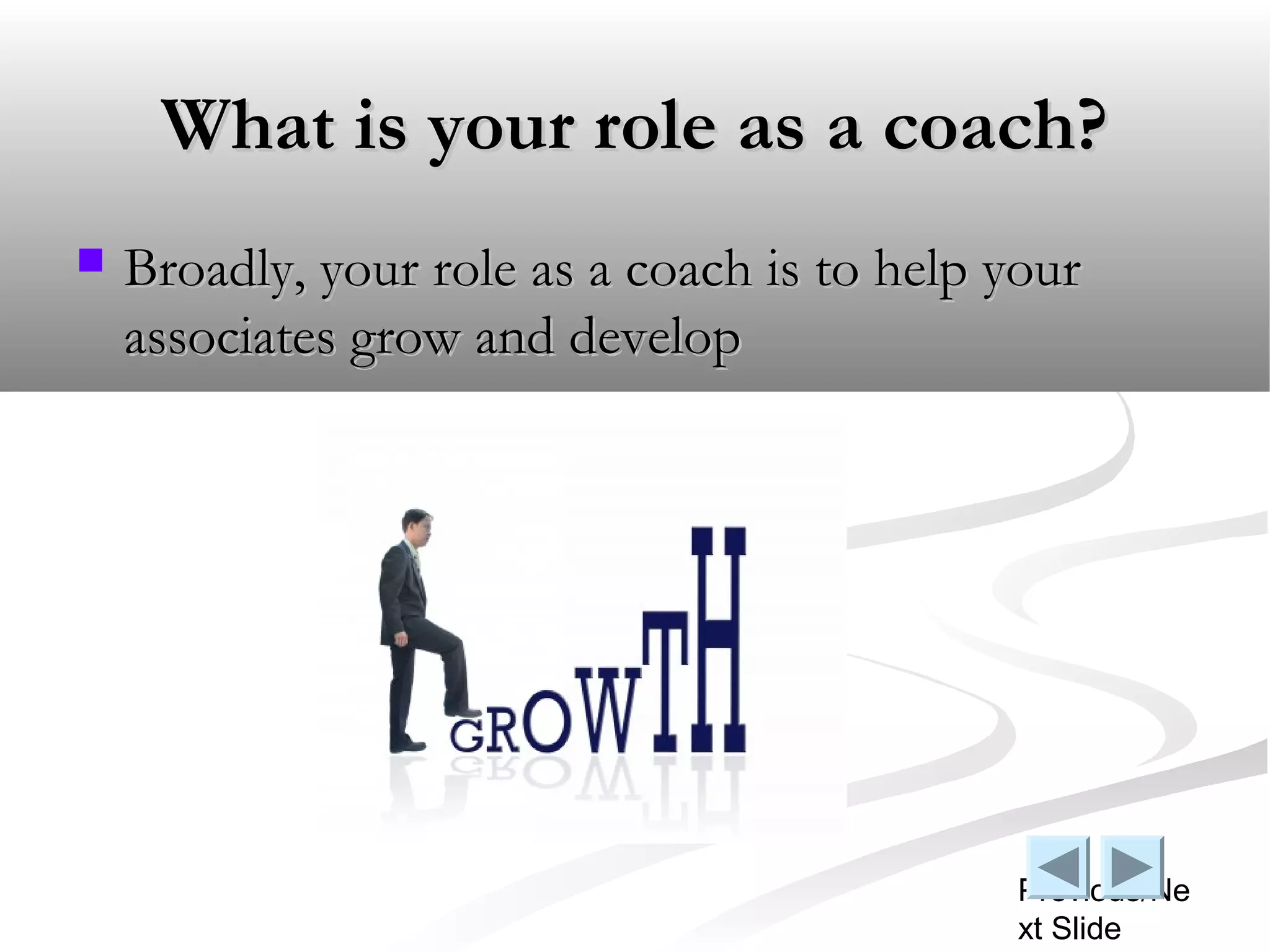 What is your role as a coach?
   Broadly, your role as a coach is to help your
    associates grow and develop




                                             Previous/Ne
                                             xt Slide
 