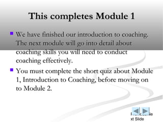This completes Module 1
   We have finished our introduction to coaching.
    The next module will go into detail about
 ...