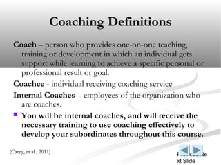 Coaching Definitions
 Coach – person who provides one-on-one teaching,
   training or development in which an individual g...