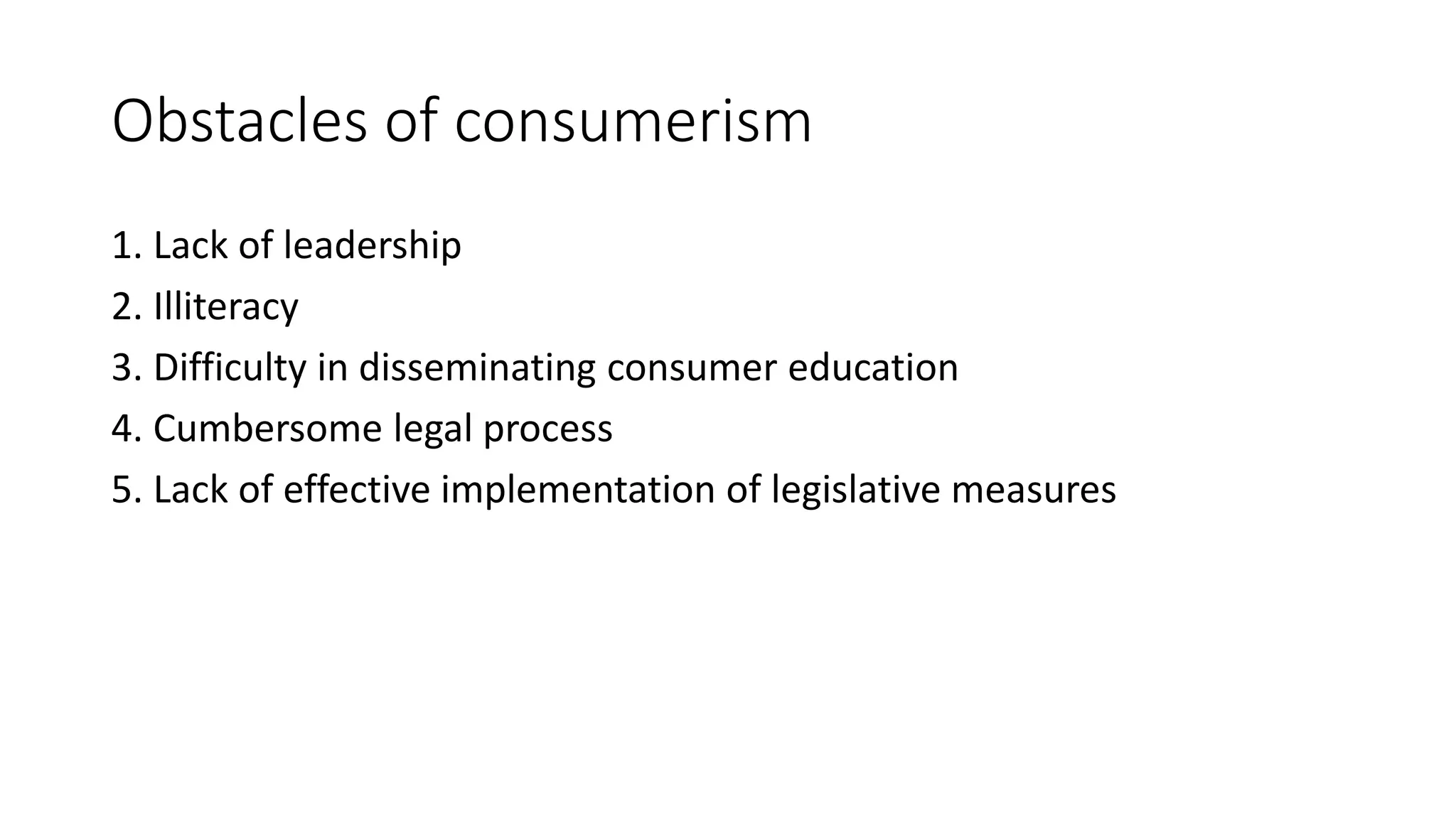 Obstacles of consumerism
1. Lack of leadership
2. Illiteracy
3. Difficulty in disseminating consumer education
4. Cumbersome legal process
5. Lack of effective implementation of legislative measures
 