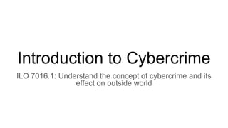 Introduction to Cybercrime
ILO 7016.1: Understand the concept of cybercrime and its
effect on outside world
 