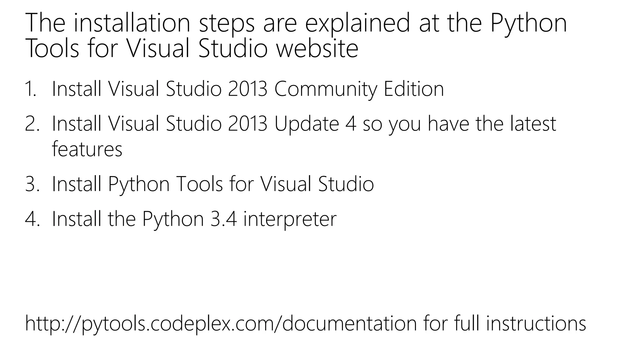 The installation steps are explained at the Python
Tools for Visual Studio website
1. Install Visual Studio 2013 Community Edition
2. Install Visual Studio 2013 Update 4 so you have the latest
features
3. Install Python Tools for Visual Studio
4. Install the Python 3.4 interpreter
http://pytools.codeplex.com/documentation for full instructions
 