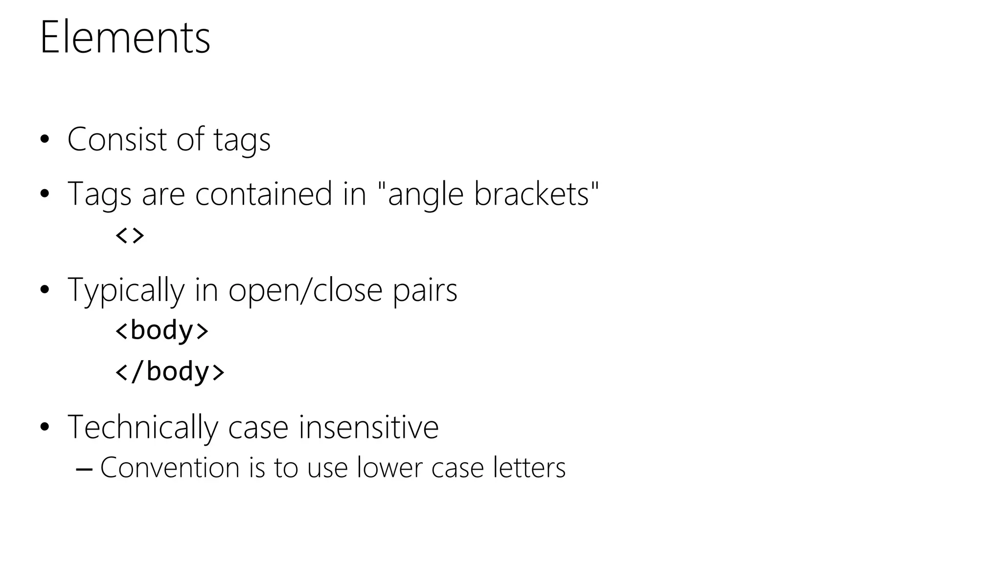 Elements
• Consist of tags
• Tags are contained in "angle brackets"
<>
• Typically in open/close pairs
<body>
</body>
• Technically case insensitive
– Convention is to use lower case letters
 