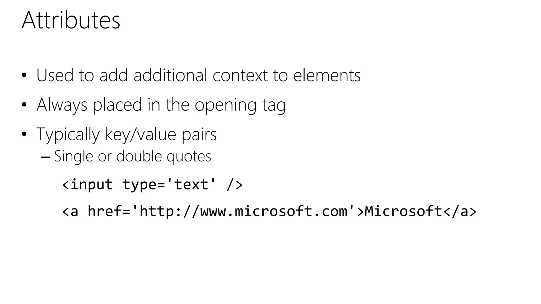Attributes
• Used to add additional context to elements
• Always placed in the opening tag
• Typically key/value pairs
– Single or double quotes
<input type='text' />
<a href='http://www.microsoft.com'>Microsoft</a>
 