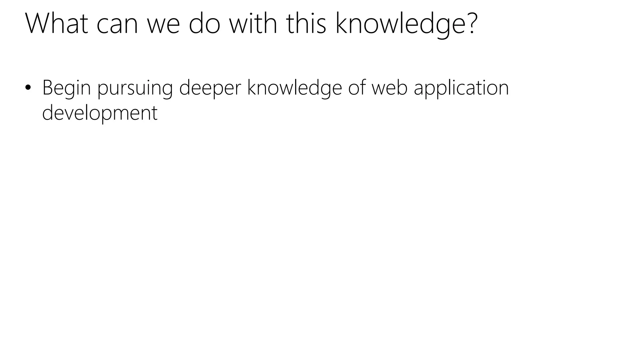 What can we do with this knowledge?
• Begin pursuing deeper knowledge of web application
development
 