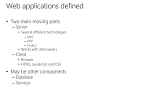Web applications defined
• Two main moving parts
– Server
• Several different technologies
– MVC
– PHP
– node.js
• Works with all browsers
– Client
• Browser
• HTML, JavaScript and CSS
• May be other components
– Database
– Services
 