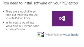 • There are a lot of different
tools out there you can use
to write Python Code.
• In this course we will use
Visual Studio + Python Tools
for Visual Studio
You need to install software on your PC/laptop
 
