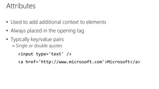 Attributes
• Used to add additional context to elements
• Always placed in the opening tag
• Typically key/value pairs
– Single or double quotes
<input type='text' />
<a href='http://www.microsoft.com'>Microsoft</a>
 