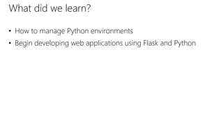 What did we learn?
• How to manage Python environments
• Begin developing web applications using Flask and Python
 