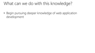 What can we do with this knowledge?
• Begin pursuing deeper knowledge of web application
development
 