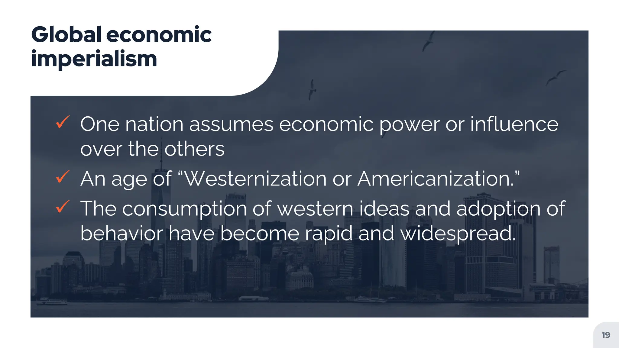 Global economic
imperialism
 One nation assumes economic power or influence
over the others
 An age of “Westernization or Americanization.”
 The consumption of western ideas and adoption of
behavior have become rapid and widespread.
19
 